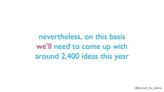 @hannah_bo_banna
nevertheless, on this basis
we’ll need to come up with
around 2,400 ideas this year
 