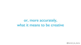 @hannah_bo_banna
or, more accurately,
what it means to be creative
 