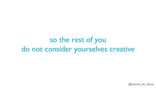 @hannah_bo_banna
so the rest of you
do not consider yourselves creative
 