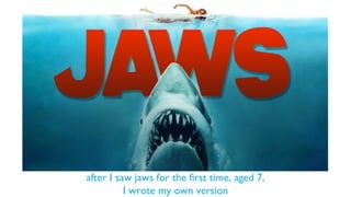 after I saw jaws for the first time, aged 7,
I wrote my own version
 