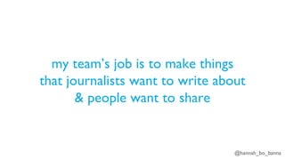 @hannah_bo_banna
my team’s job is to make things
that journalists want to write about
& people want to share
 
