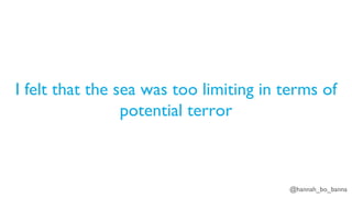@hannah_bo_banna
I felt that the sea was too limiting in terms of
potential terror
 