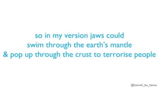 @hannah_bo_banna
so in my version jaws could
swim through the earth’s mantle
& pop up through the crust to terrorise people
 