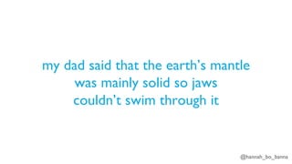 @hannah_bo_banna
my dad said that the earth’s mantle
was mainly solid so jaws
couldn’t swim through it
 