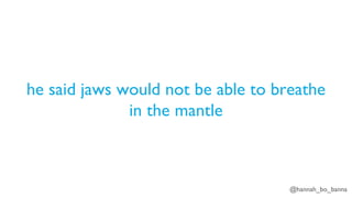 @hannah_bo_banna
he said jaws would not be able to breathe
in the mantle
 