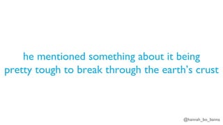 @hannah_bo_banna
he mentioned something about it being
pretty tough to break through the earth’s crust
 