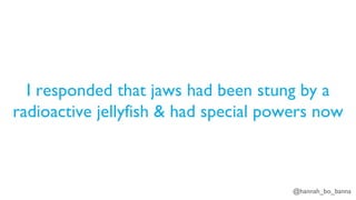 @hannah_bo_banna
I responded that jaws had been stung by a
radioactive jellyfish & had special powers now
 