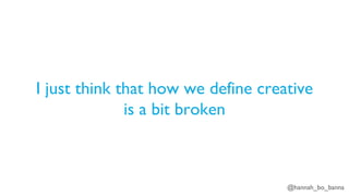 @hannah_bo_banna
I just think that how we define creative
is a bit broken
 
