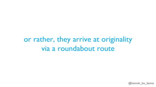 @hannah_bo_banna
or rather, they arrive at originality
via a roundabout route
 