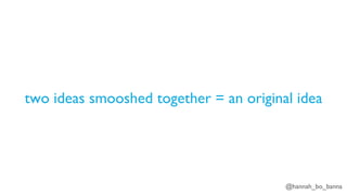 @hannah_bo_banna
two ideas smooshed together = an original idea
 
