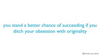 @hannah_bo_banna
you stand a better chance of succeeding if you
ditch your obsession with originality
 