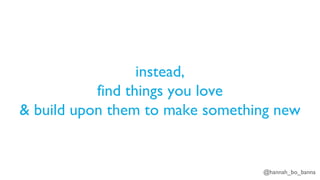 @hannah_bo_banna
instead,
find things you love
& build upon them to make something new
 
