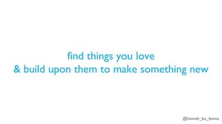 @hannah_bo_banna
find things you love
& build upon them to make something new
 