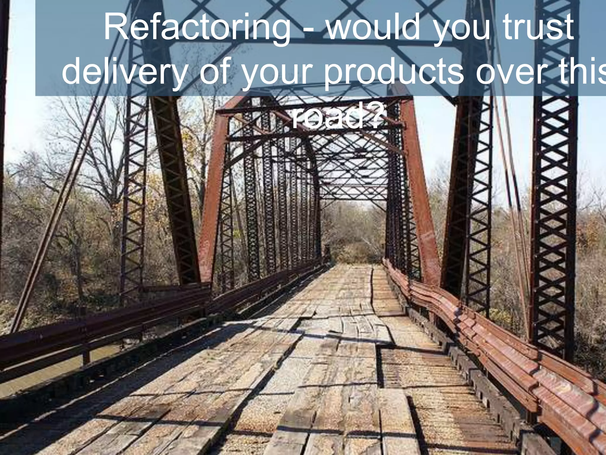 Refactoring - would you trust
delivery of your products over this
road?
 