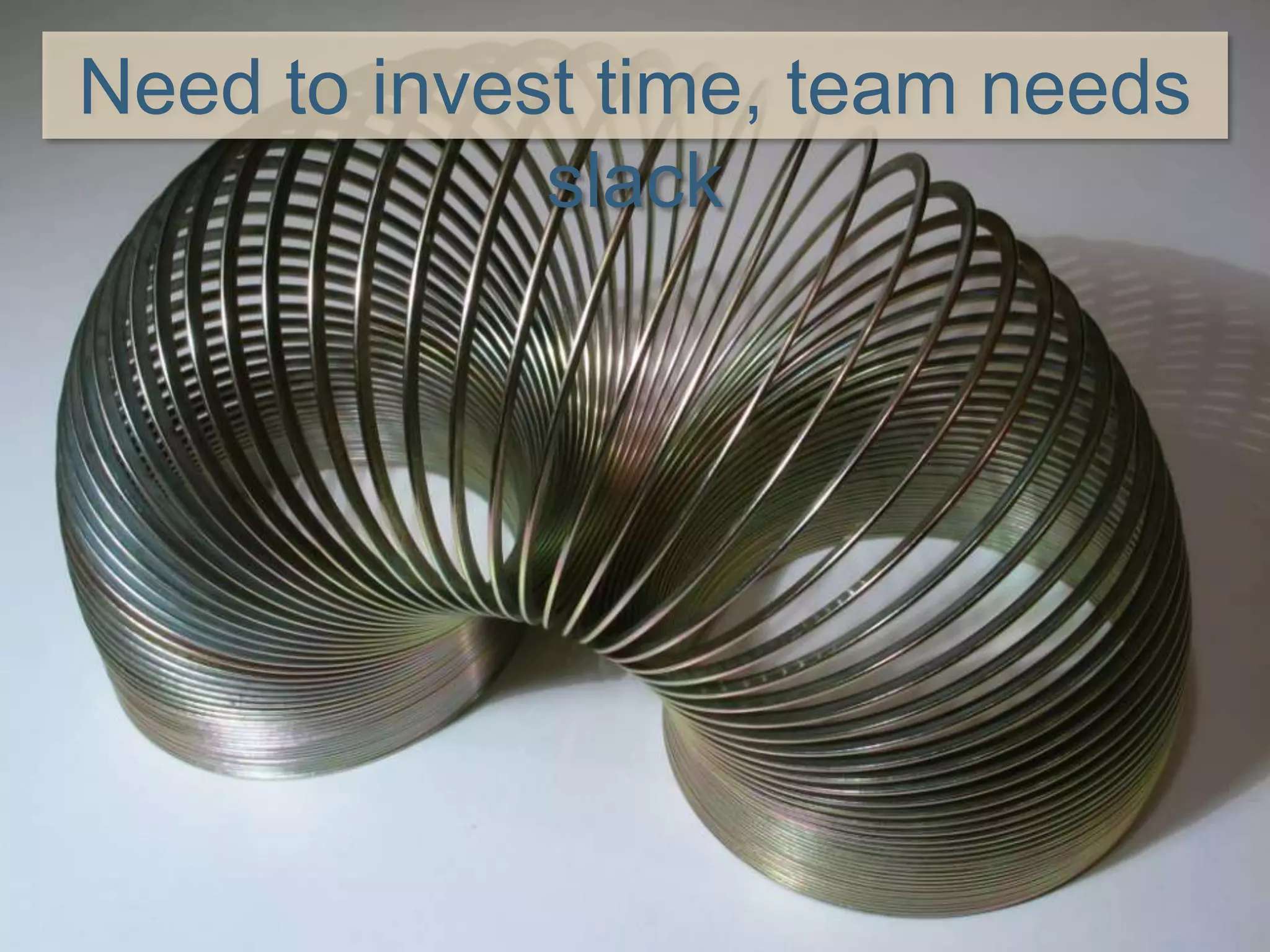 Need to invest time, team needs
slack
 