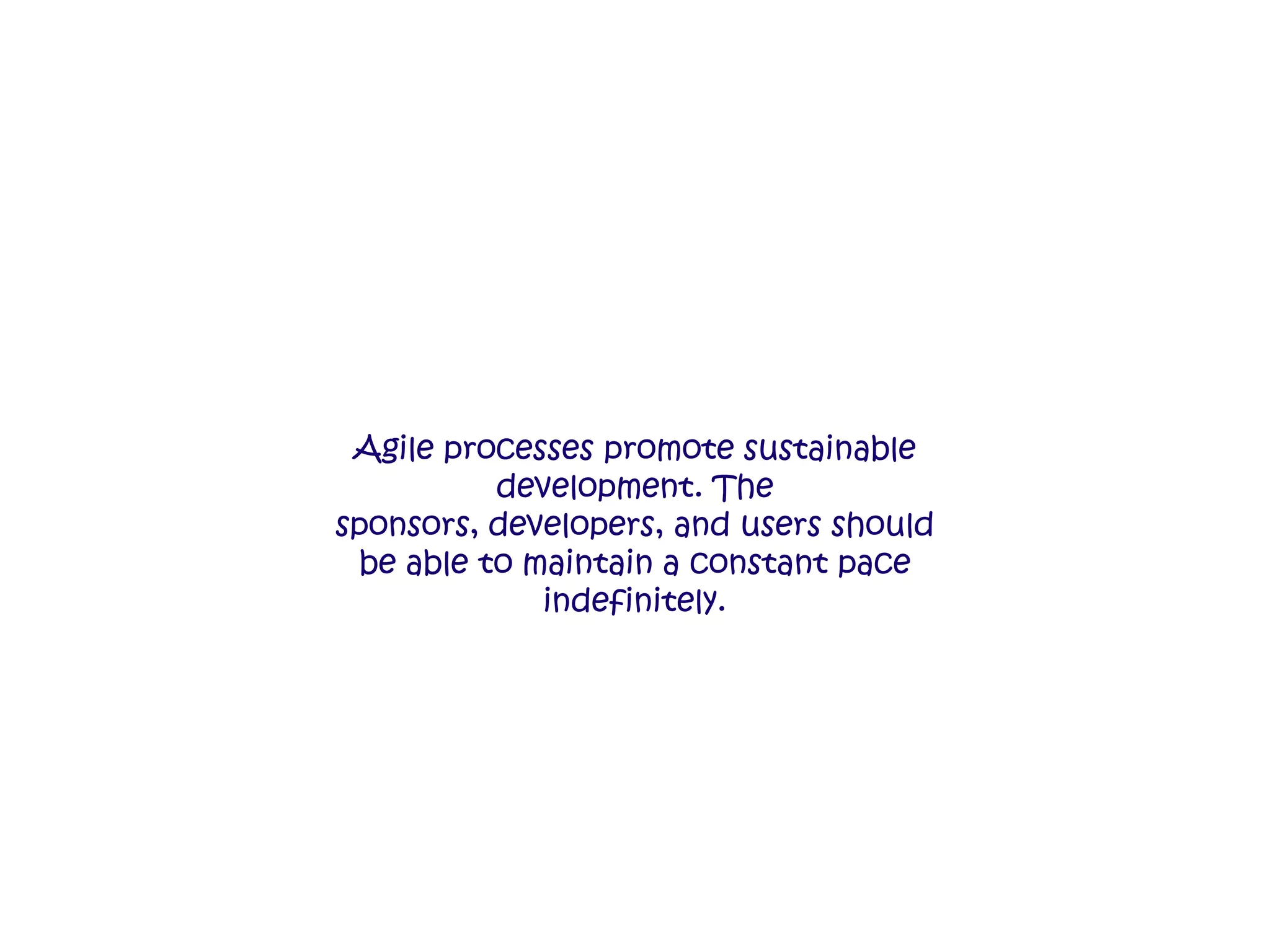 Agile processes promote sustainable
development. The
sponsors, developers, and users should
be able to maintain a constant pace
indefinitely.
 