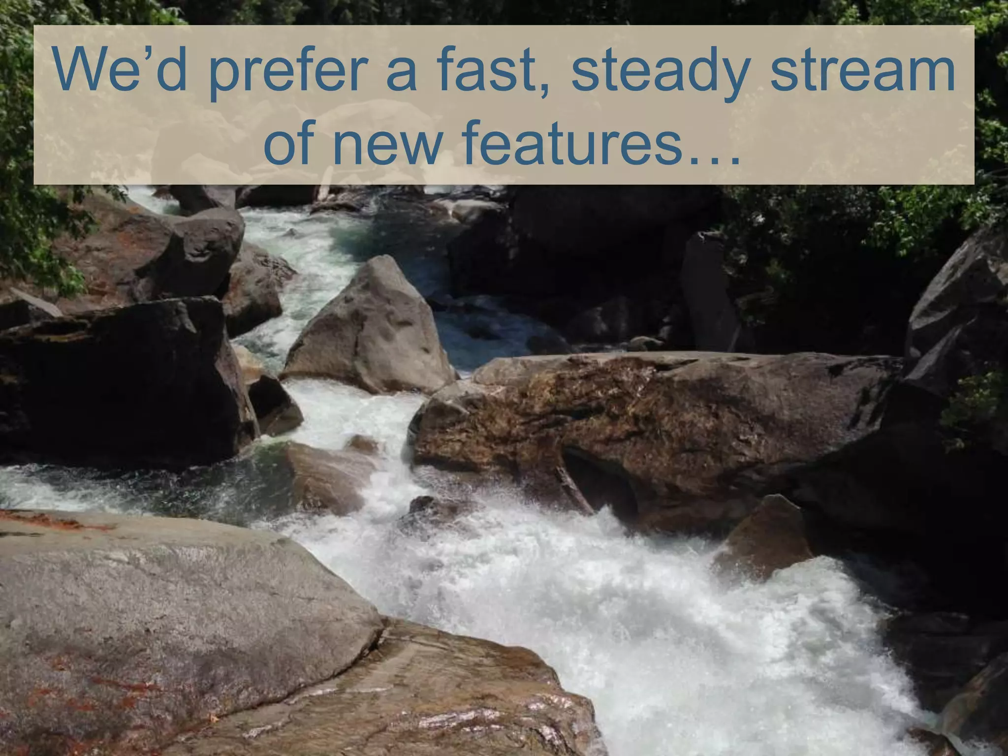We’d prefer a fast, steady stream
of new features…
 