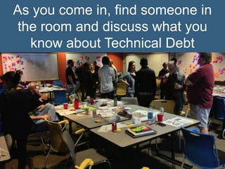 As you come in, find someone in
the room and discuss what you
know about Technical Debt
 