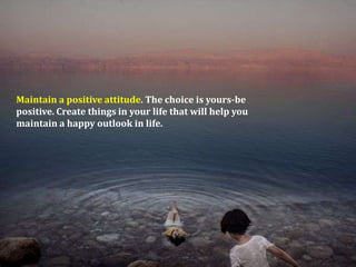 Maintain a positive attitude. The choice is yours-bepositive. Create things in your life that will help youmaintain a happy outlook in life.