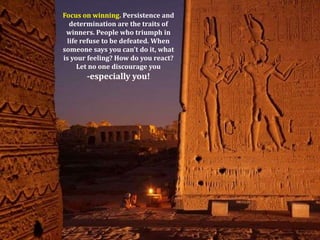 Focus on winning. Persistence anddetermination are the traits of winners. People who triumph inlife refuse to be defeated. When someone says you can't do it, whatis your feeling? How do you react?Let no one discourage you-especially you!