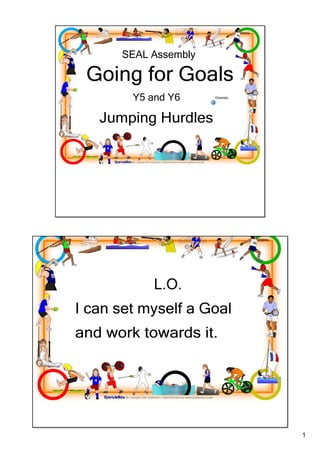 SEAL Assembly

  Going for Goals
            Y5 and Y6      Diversity




     Jumping Hurdles




                    L.O.
I can set myself a Goal 
and work towards it.




                                       1
 