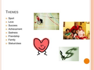 THEMES
   Sport
   Love
   Success
   Achievement
   Sadness
   Friendship
   Family
   Status/class
 