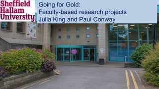have you
seen the
Going for Gold:
Faculty-based research projects
Julia King and Paul Conway
 