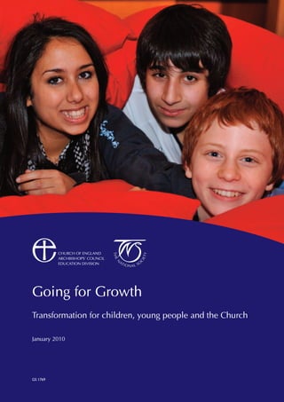 CHURCH OF ENGLAND
          ARCHBISHOPS’ COUNCIL
          EDUCATION DIVISION




Going for Growth
Transformation for children, young people and the Church

January 2010




GS 1769
 