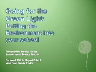 Going for the Green Light:Putting the Environment into your school Presented by: Melissa Turner Environmental Science Teacher Roosevelt Middle Magnet School West Palm Beach, Florida 