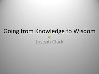 Going from Knowledge to Wisdom
          Joseph Clark
 