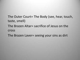The Outer Court= The Body (see, hear, touch,
taste, smell)
The Brazen Altar= sacrifice of Jesus on the
cross
The Brazen Laver= seeing your sins as dirt
 
