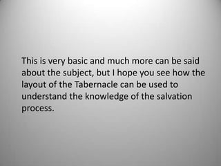 This is very basic and much more can be said
about the subject, but I hope you see how the
layout of the Tabernacle can be used to
understand the knowledge of the salvation
process.
 