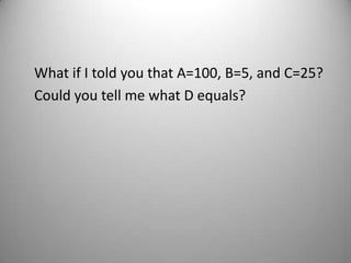 What if I told you that A=100, B=5, and C=25?
Could you tell me what D equals?
 