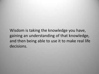 Wisdom is taking the knowledge you have,
gaining an understanding of that knowledge,
and then being able to use it to make real life
decisions.
 