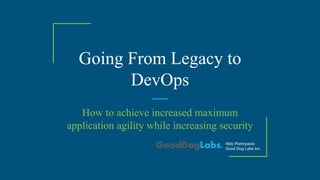 Going From Legacy to
DevOps
How to achieve increased maximum
application agility while increasing security
Aldo Pietropaolo
Good Dog Labs Inc.
 