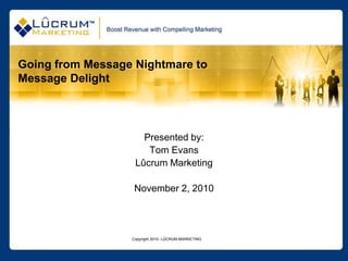 Copyright 2010- LÛCRUM MARKETING
Going from Message Nightmare to
Message Delight
Presented by:
Tom Evans
Lûcrum Marketing
November 2, 2010
 