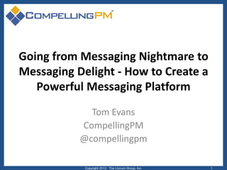 Going from Messaging Nightmare to
Messaging Delight - How to Create a
Powerful Messaging Platform
Tom Evans
CompellingPM
@compellingpm
Copyright 2013. The Lûcrum Group, Inc. 1
 