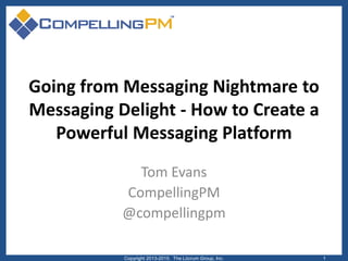 Going from Messaging Nightmare to
Messaging Delight - How to Create a
Powerful Messaging Platform
Tom Evans
CompellingPM
@compellingpm
Copyright 2013-2015. The Lûcrum Group, Inc. 1
 