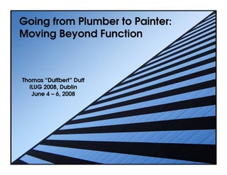 Going from Plumber to Painter:
Moving Beyond Function



Thomas “Duffbert” Duff
  ILUG 2008, Dublin
   June 4 – 6, 2008
 