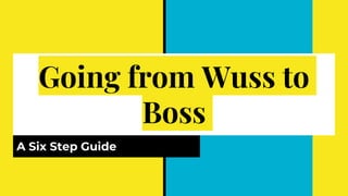 Going from Wuss to
Boss
A Six Step Guide
 