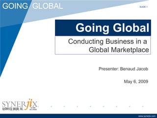 Going Global Presenter: Benaud Jacob May 6, 2009 Conducting Business in a  Global Marketplace SLIDE 1 