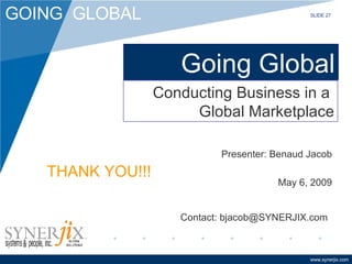 Going Global Presenter: Benaud Jacob May 6, 2009 Conducting Business in a  Global Marketplace THANK YOU!!! Contact: bjacob@SYNERJIX.com SLIDE 27 
