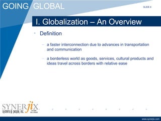 I. Globalization – An Overview Definition a faster interconnection due to advances in transportation and communication a borderless world as goods, services, cultural products and ideas travel across borders with relative ease SLIDE 6 