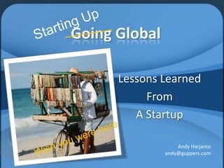 Starting Up Going Global Lessons Learned  From A Startup Andy Harjanto andy@guppers.com Wish you were here 
