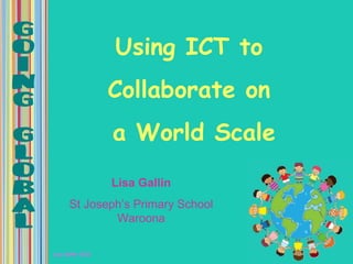 Using ICT to
                   Collaborate on
                   a World Scale
                   Lisa Gallin
      St Joseph’s Primary School
              Waroona

Lisa Gallin 2012
 