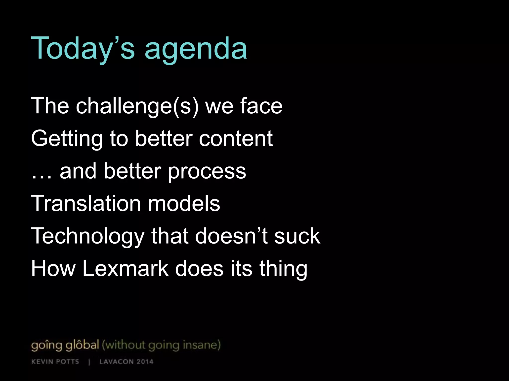 Today’s agenda 
The challenges we face 
Getting to better content 
… and better process 
Translation models 
Technology that doesn’t suck 
How Lexmark does its thing 
 