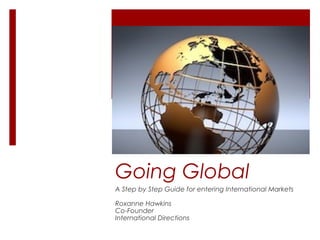 Going Global
A Step by Step Guide for entering International Markets
Roxanne Hawkins
Co-Founder
International Directions
 