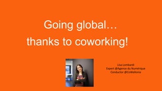 Lisa Lombardi
Expert @Agence du Numérique
Conductor @CoWallonia
Going global…
thanks to coworking!
 