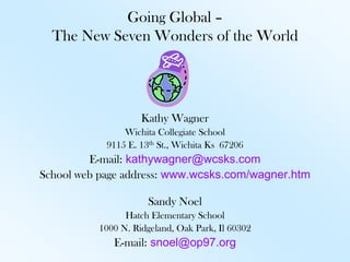 Going Global – The New Seven Wonders of the World Kathy Wagner Wichita Collegiate School 9115 E. 13th St., Wichita Ks  67206 E-mail:kathywagner@wcsks.com School web page address:www.wcsks.com/wagner.htm Sandy Noel Hatch Elementary School 1000 N. Ridgeland, Oak Park, Il 60302 E-mail:snoel@op97.org 