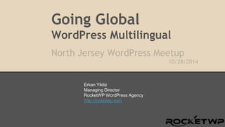 Going Global 
WordPress Multilingual 
North Jersey WordPress Meetup 
10/28/2014 
Erkan Yildiz 
Managing Director 
RocketWP WordPress Agency 
http://rocketwp.com 
 